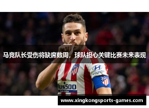 马竞队长受伤将缺席数周，球队担心关键比赛未来表现