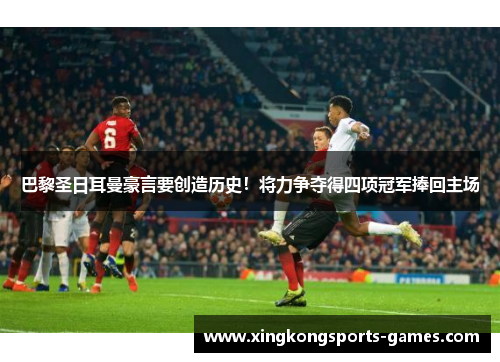 巴黎圣日耳曼豪言要创造历史！将力争夺得四项冠军捧回主场